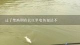 过了禁渔期在长江里电鱼犯法不,我家住长江边想买一套电鱼设备下江电鱼可以吗？