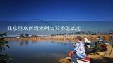 北京望京西到涿州大石桥怎么走,从涿州大石桥到房山的西南召怎么走?