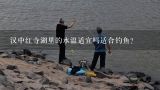 汉中红寺湖里的水温适宜吗适合钓鱼?