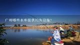 广州哪些水库提供钓鱼设施?