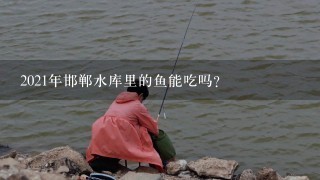 2021年邯郸水库里的鱼能吃吗？
