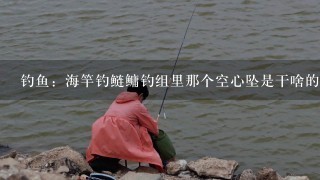 钓鱼：海竿钓鲢鳙钓组里那个空心坠是干啥的，可以不