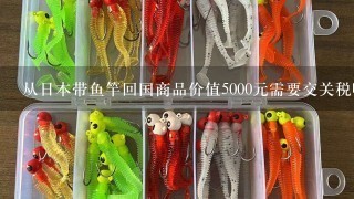 从日本带鱼竿回国商品价值5000元需要交关税吗？