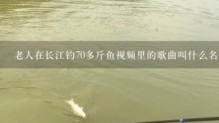 老人在长江钓70多斤鱼视频里的歌曲叫什么名字