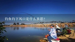 钓鱼钓下风口是什么意思？