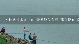 为什么拼多多上的 天元浪尖鱼杆 那么便宜 京东 淘宝 那么 贵？