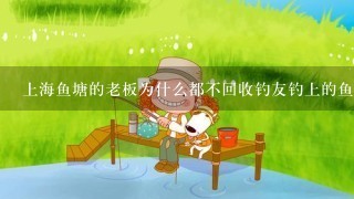 上海鱼塘的老板为什么都不回收钓友钓上的鱼？