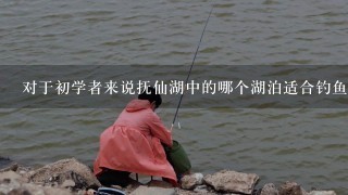 对于初学者来说抚仙湖中的哪个湖泊适合钓鱼